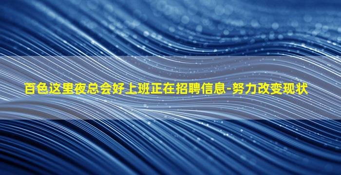 百色这里夜总会好上班正在招聘信息-努力改变现状